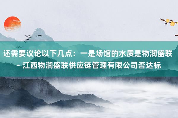 还需要议论以下几点：一是场馆的水质是物润盛联 - 江西物润盛联供应链管理有限公司否达标